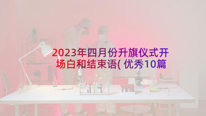 2023年四月份升旗仪式开场白和结束语(优秀10篇)