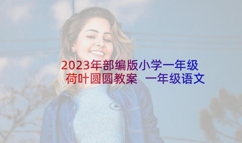 2023年部编版小学一年级荷叶圆圆教案 一年级语文教案荷叶圆圆(模板5篇)