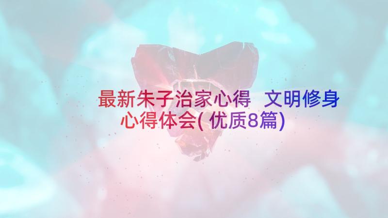 最新朱子治家心得 文明修身心得体会(优质8篇)