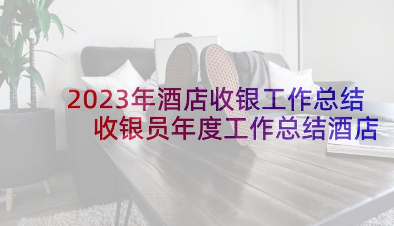 2023年酒店收银工作总结 收银员年度工作总结酒店(精选6篇)