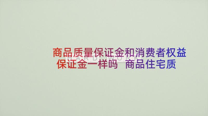 商品质量保证金和消费者权益保证金一样吗 商品住宅质量保证书(优秀9篇)