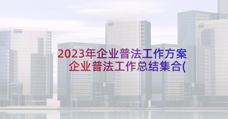 2023年企业普法工作方案 企业普法工作总结集合(大全8篇)