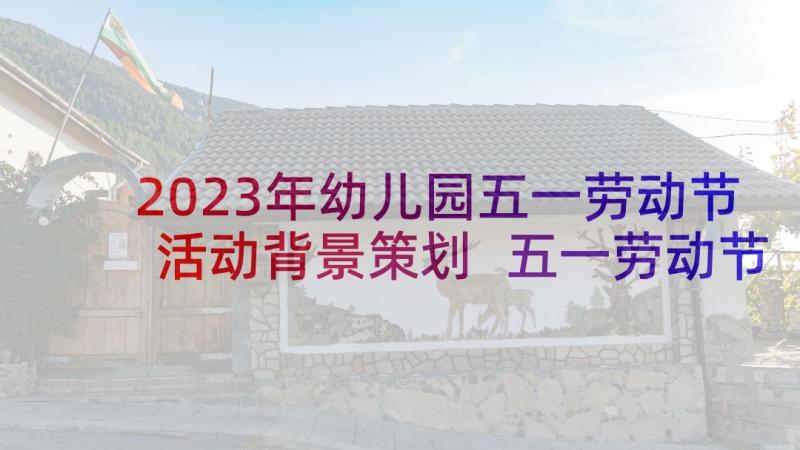 2023年幼儿园五一劳动节活动背景策划 五一劳动节活动背景方案(通用8篇)