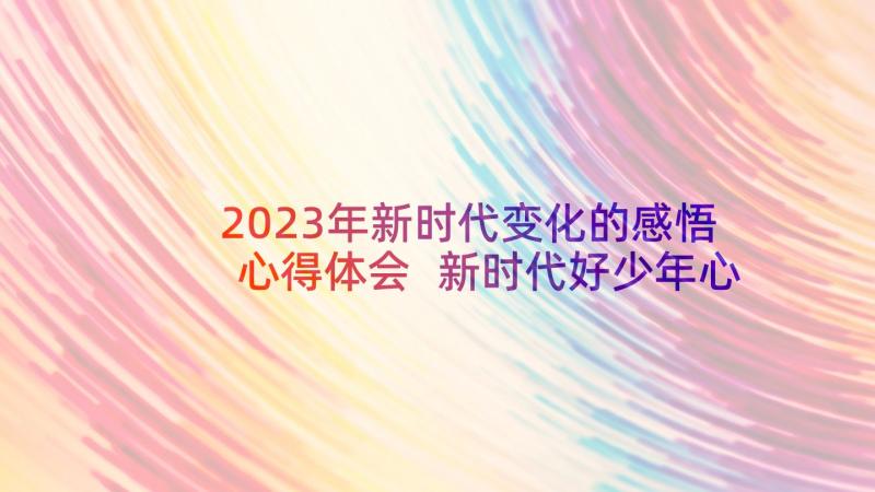 2023年新时代变化的感悟心得体会 新时代好少年心得感悟体会(模板6篇)