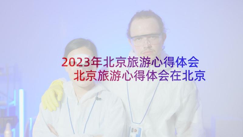 2023年北京旅游心得体会 北京旅游心得体会在北京旅游(精选5篇)