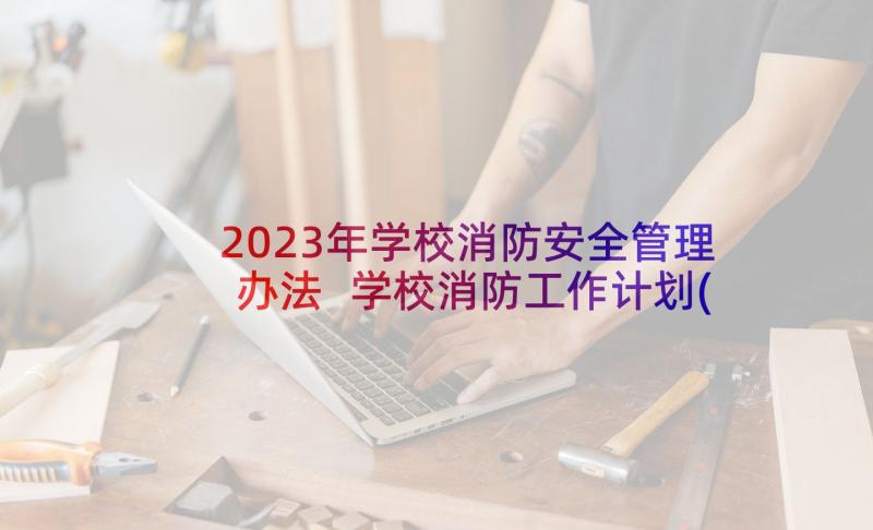 2023年学校消防安全管理办法 学校消防工作计划(通用8篇)