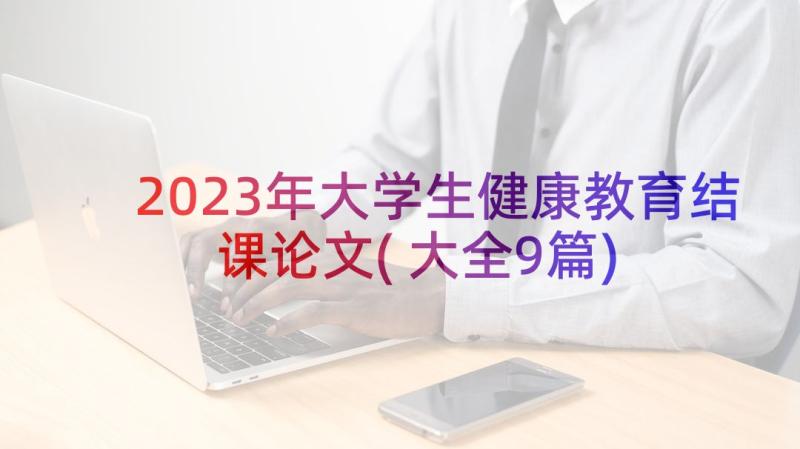 2023年大学生健康教育结课论文(大全9篇)