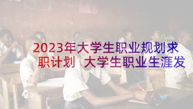 2023年大学生职业规划求职计划 大学生职业生涯发展规划(大全5篇)