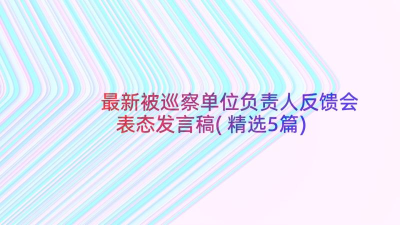 最新被巡察单位负责人反馈会表态发言稿(精选5篇)