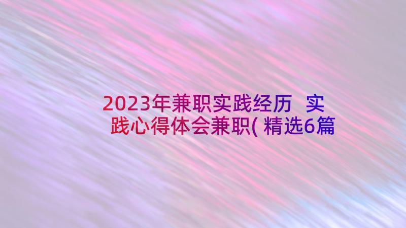 2023年兼职实践经历 实践心得体会兼职(精选6篇)