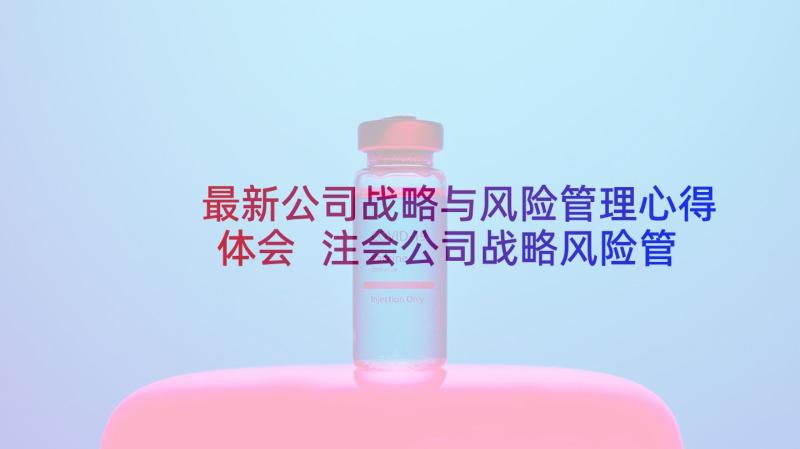 最新公司战略与风险管理心得体会 注会公司战略风险管理考试练习及答案(通用8篇)