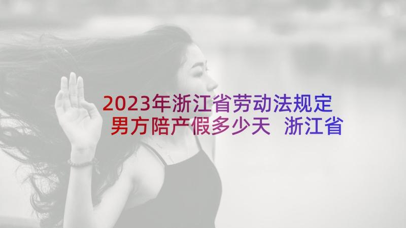 2023年浙江省劳动法规定男方陪产假多少天 浙江省劳动合同(优质8篇)