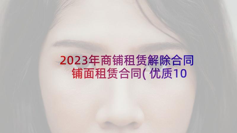 2023年商铺租赁解除合同 铺面租赁合同(优质10篇)