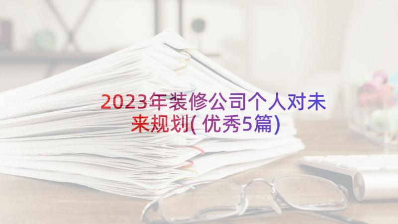 2023年装修公司个人对未来规划(优秀5篇)