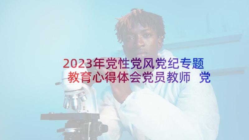 2023年党性党风党纪专题教育心得体会党员教师 党性党纪教育(优秀5篇)