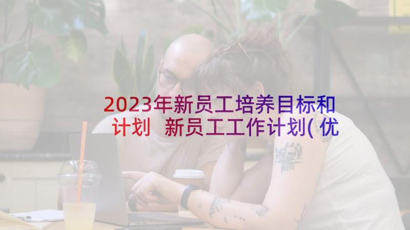 2023年新员工培养目标和计划 新员工工作计划(优秀7篇)