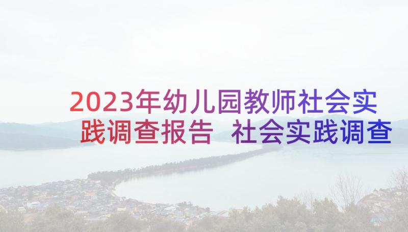 2023年幼儿园教师社会实践调查报告 社会实践调查报告(通用7篇)