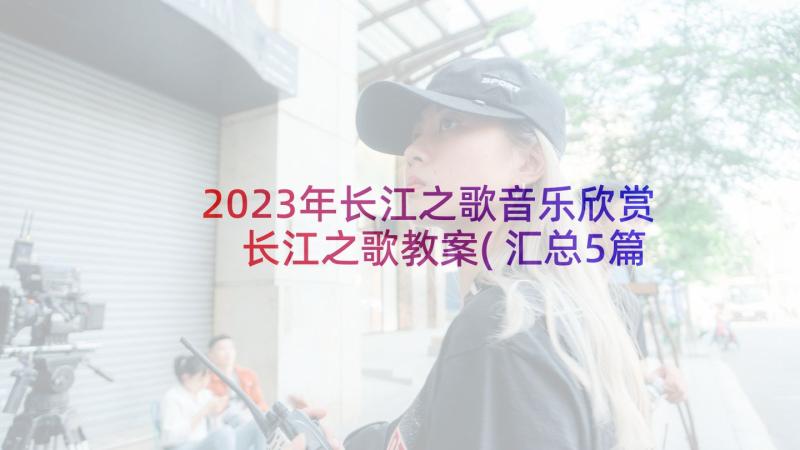 2023年长江之歌音乐欣赏 长江之歌教案(汇总5篇)