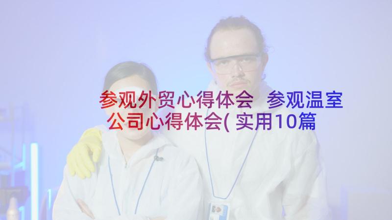 参观外贸心得体会 参观温室公司心得体会(实用10篇)