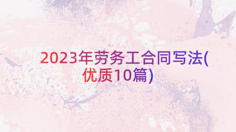 2023年劳务工合同写法(优质10篇)