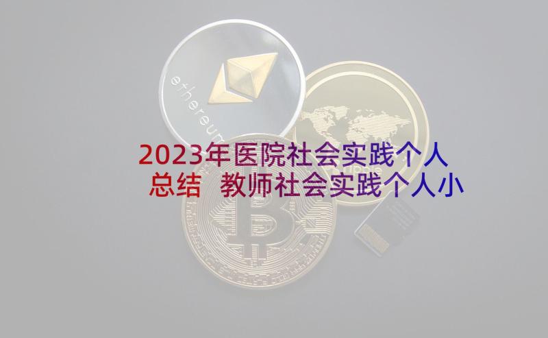 2023年医院社会实践个人总结 教师社会实践个人小结(汇总6篇)