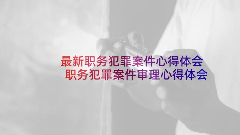 最新职务犯罪案件心得体会 职务犯罪案件审理心得体会(模板5篇)