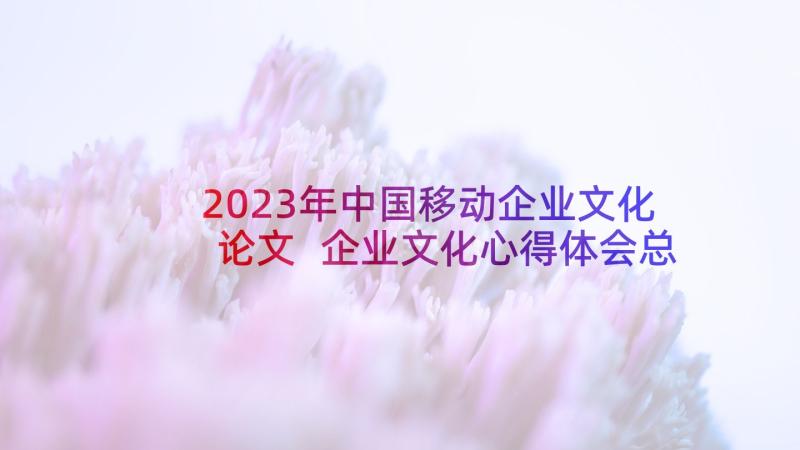 2023年中国移动企业文化论文 企业文化心得体会总结(实用5篇)