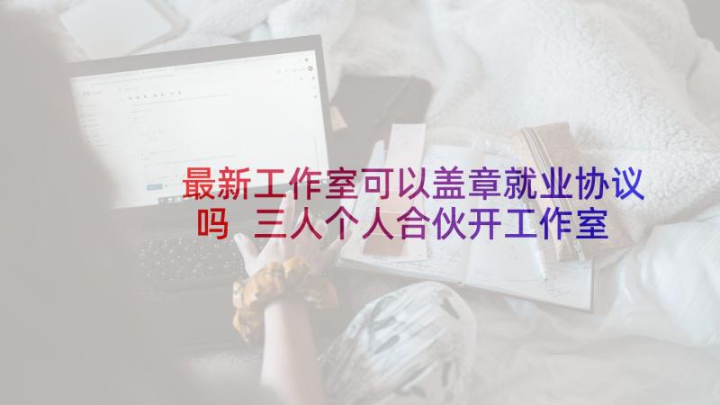 最新工作室可以盖章就业协议吗 三人个人合伙开工作室协议书(优秀5篇)