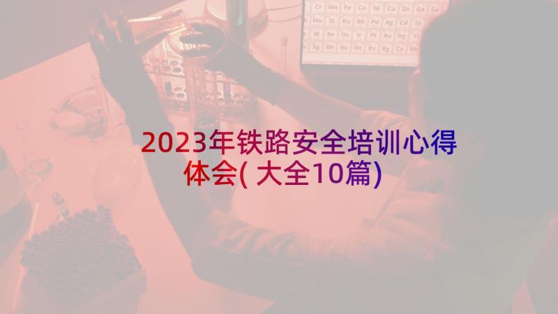 2023年铁路安全培训心得体会(大全10篇)