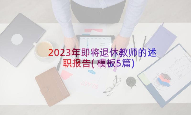 2023年即将退休教师的述职报告(模板5篇)