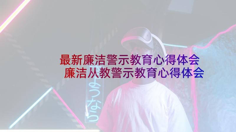 最新廉洁警示教育心得体会 廉洁从教警示教育心得体会(汇总7篇)