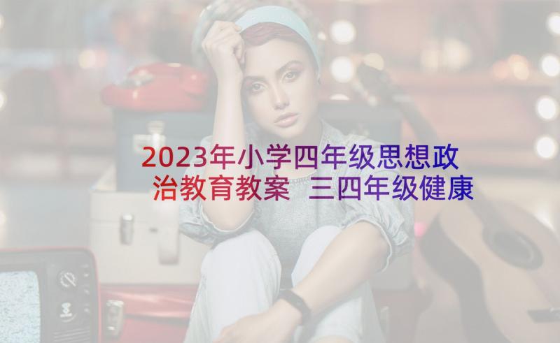 2023年小学四年级思想政治教育教案 三四年级健康教育教案(通用9篇)