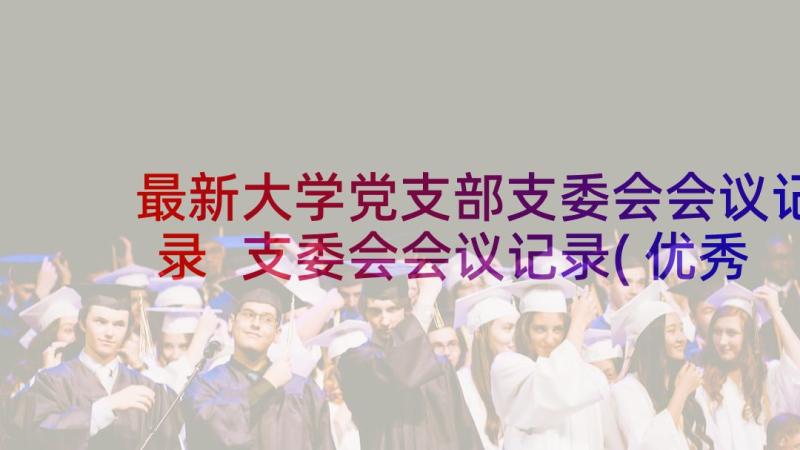 最新大学党支部支委会会议记录 支委会会议记录(优秀9篇)