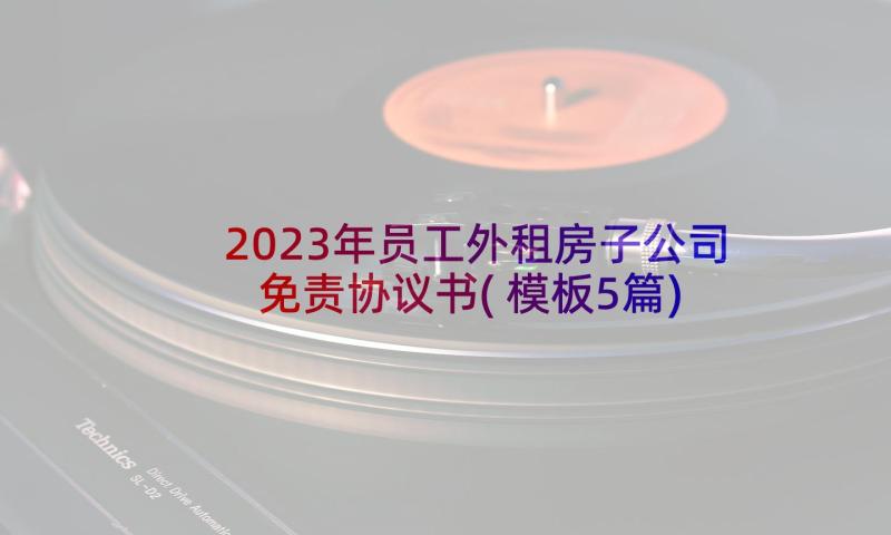 2023年员工外租房子公司免责协议书(模板5篇)