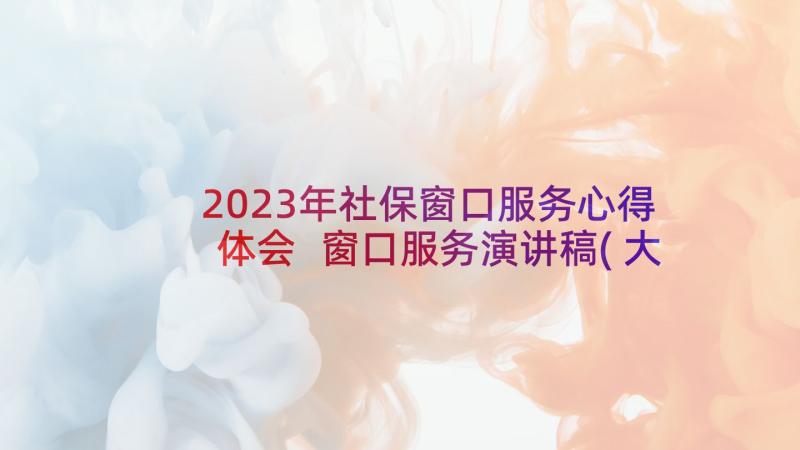 2023年社保窗口服务心得体会 窗口服务演讲稿(大全5篇)