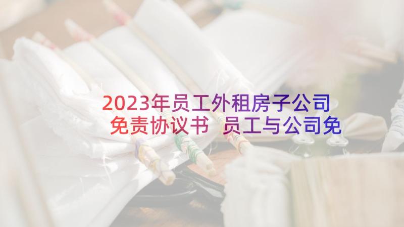 2023年员工外租房子公司免责协议书 员工与公司免责协议书(精选5篇)