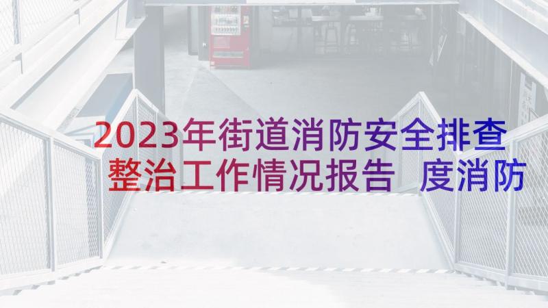 2023年街道消防安全排查整治工作情况报告 度消防安全专项整治工作情况报告(实用5篇)