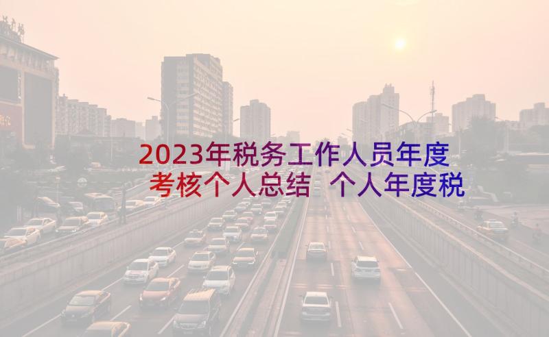 2023年税务工作人员年度考核个人总结 个人年度税务工作总结(优质5篇)