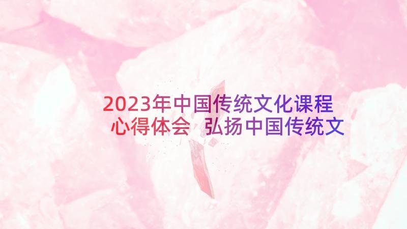 2023年中国传统文化课程心得体会 弘扬中国传统文化心得体会(通用7篇)