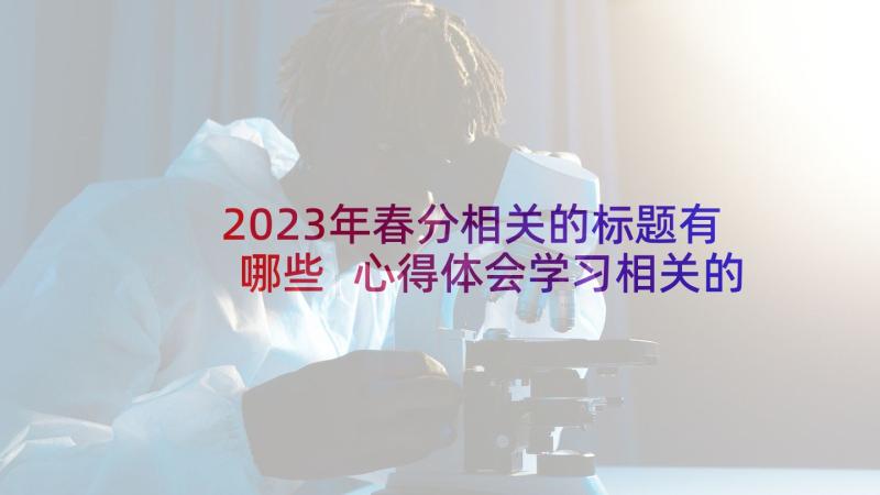 2023年春分相关的标题有哪些 心得体会学习相关的标题(大全5篇)