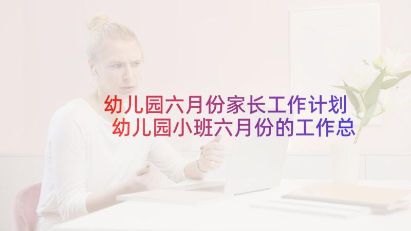 幼儿园六月份家长工作计划 幼儿园小班六月份的工作总结(优质5篇)