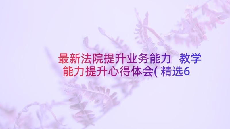 最新法院提升业务能力 教学能力提升心得体会(精选6篇)