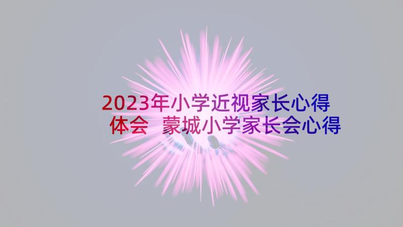 2023年小学近视家长心得体会 蒙城小学家长会心得体会(实用7篇)