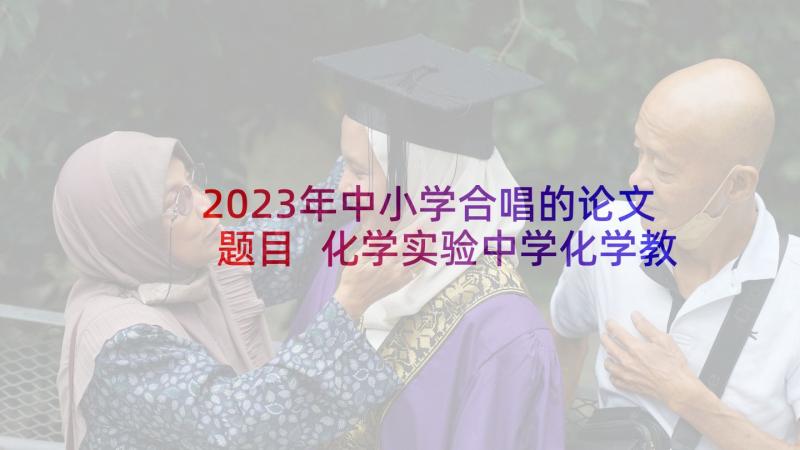 2023年中小学合唱的论文题目 化学实验中学化学教育论文(优秀6篇)