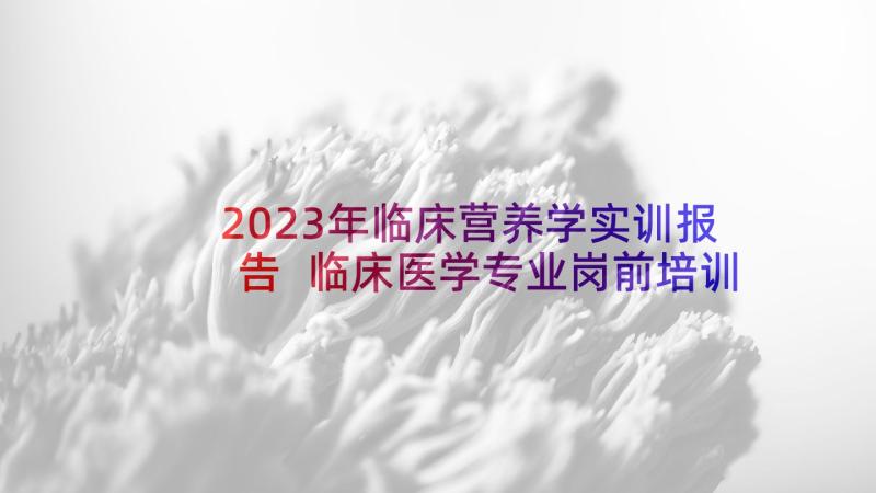 2023年临床营养学实训报告 临床医学专业岗前培训心得体会(优秀5篇)