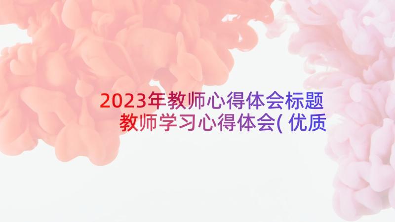 2023年教师心得体会标题 教师学习心得体会(优质7篇)