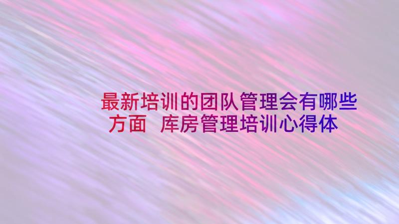 最新培训的团队管理会有哪些方面 库房管理培训心得体会总结(模板8篇)