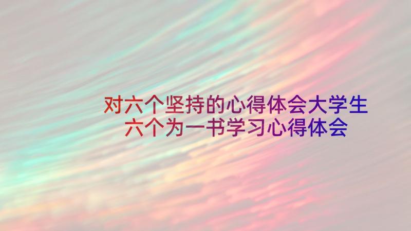 对六个坚持的心得体会大学生 六个为一书学习心得体会(优秀5篇)