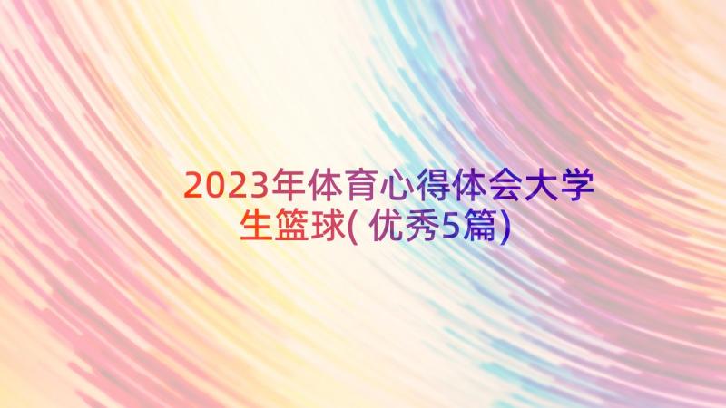 2023年体育心得体会大学生篮球(优秀5篇)