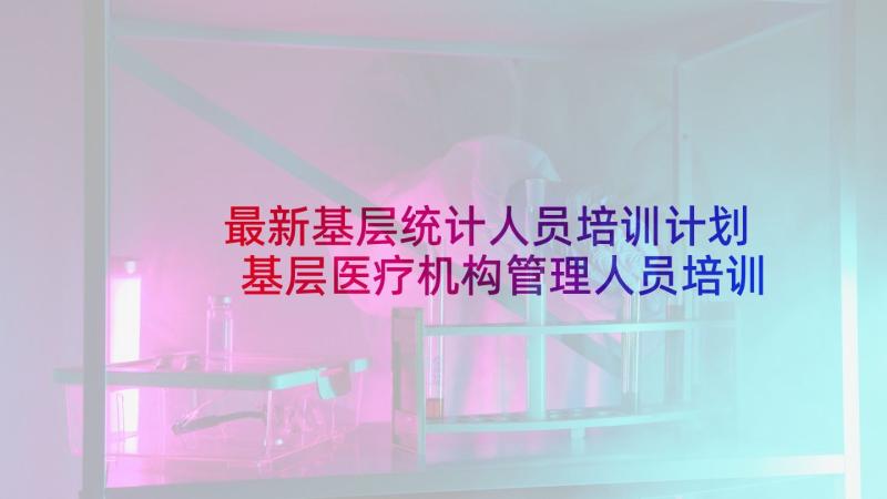 最新基层统计人员培训计划 基层医疗机构管理人员培训心得体会(精选5篇)